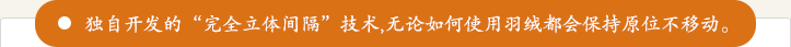 獨自開發的“完全立體(tǐ)間隔”技(jì )術，無論如何使用(yòng)羽絨都會保持原位不移動。